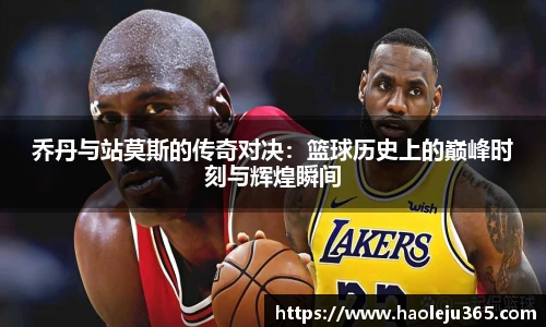 乔丹与站莫斯的传奇对决：篮球历史上的巅峰时刻与辉煌瞬间